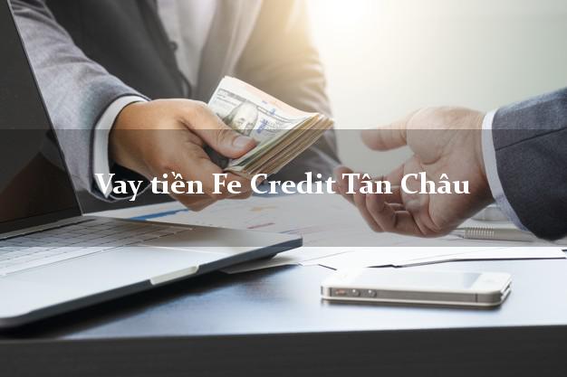 Vay tiền Fe Credit Tân Châu Tây Ninh
