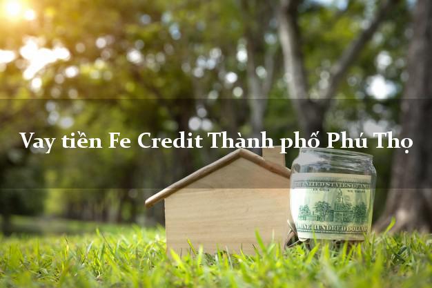 Vay tiền Fe Credit Thành phố Phú Thọ