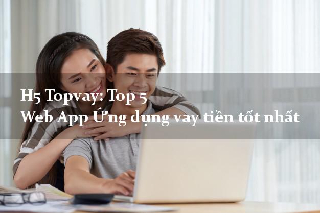 H5 Topvay: Top 5 Web App Ứng dụng vay tiền tốt nhất