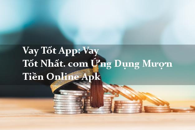 Vay Tốt App: Vay Tốt Nhất. com Ứng Dụng Mượn Tiền Online Apk