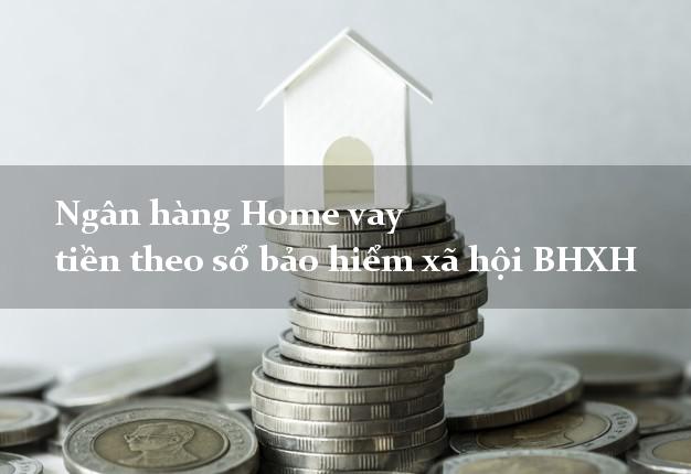 Ngân hàng Home vay tiền theo sổ bảo hiểm xã hội BHXH