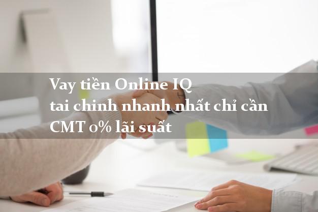 Vay tiền Online IQ tai chinh nhanh nhất chỉ cần CMT 0% lãi suất
